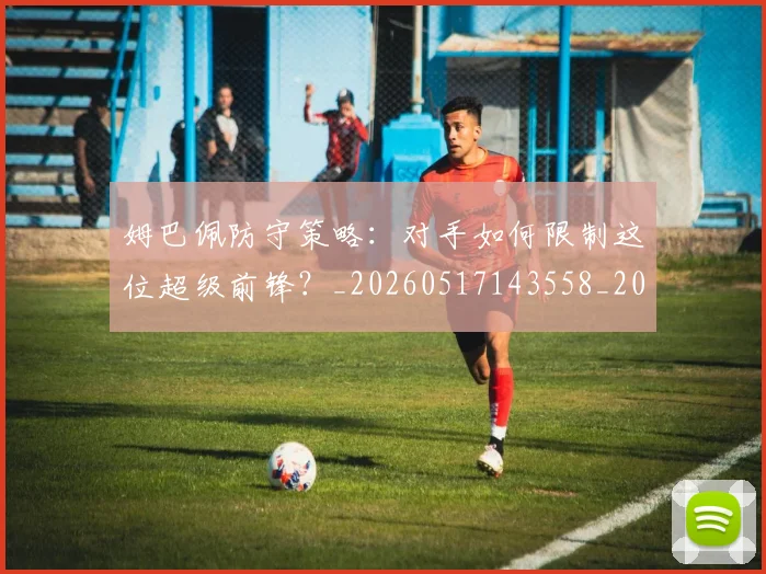 姆巴佩防守策略:对手如何限制这位超级前锋?_20260517143558_20260707142908