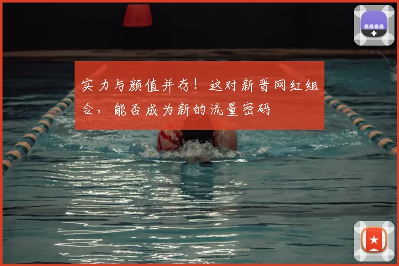 实力与颜值并存！这对新晋网红组合，能否成为新的流量密码
