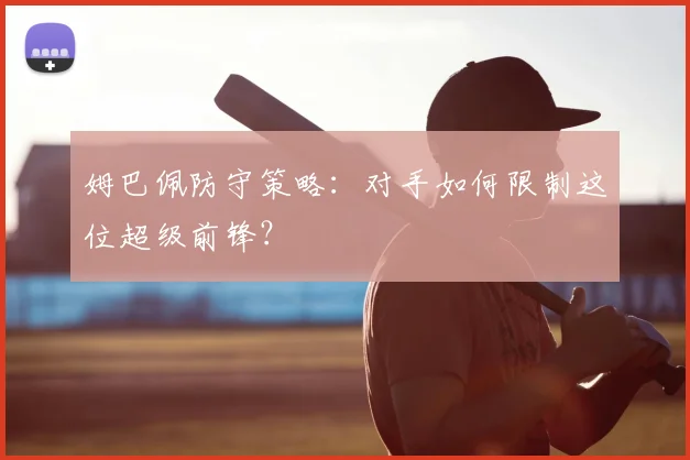 姆巴佩防守策略：对手如何限制这位超级前锋？
