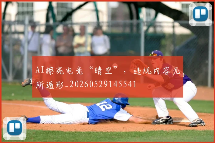 AI擦亮电竞“晴空”，违规内容无所遁形_20260529145541