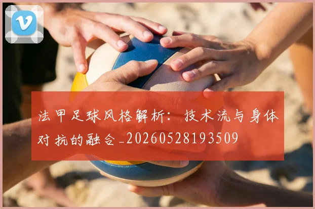 法甲足球风格解析:技术流与身体对抗的融合_20260528193509