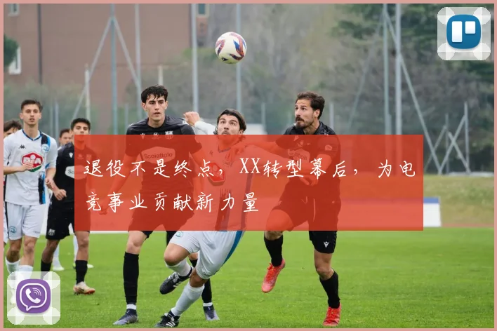 退役不是终点,XX转型幕后,为电竞事业贡献新力量