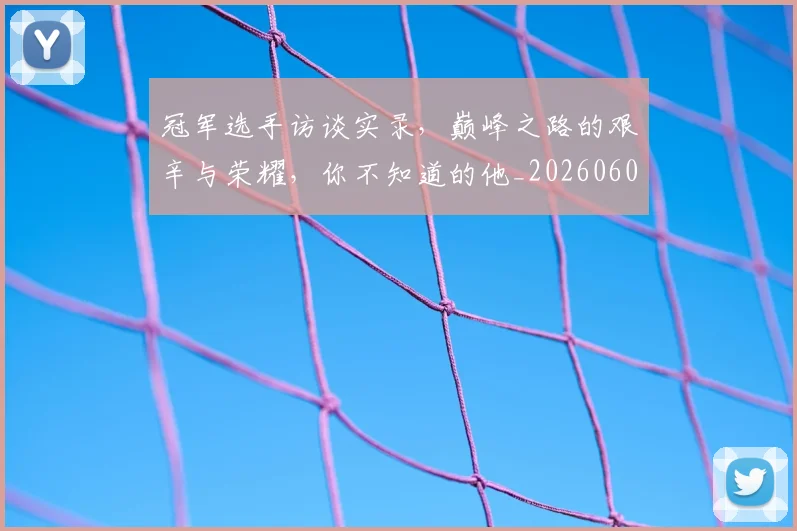 冠军选手访谈实录,巅峰之路的艰辛与荣耀,你不知道的他_20260602212422_20260704172908