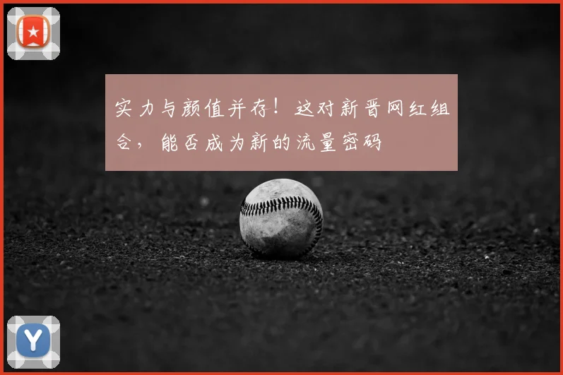 实力与颜值并存！这对新晋网红组合，能否成为新的流量密码