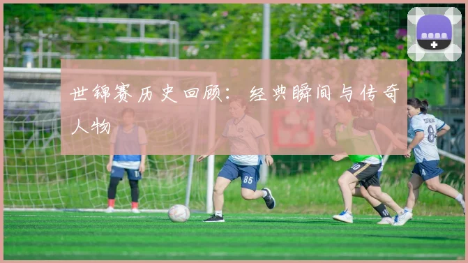 世锦赛历史回顾：经典瞬间与传奇人物