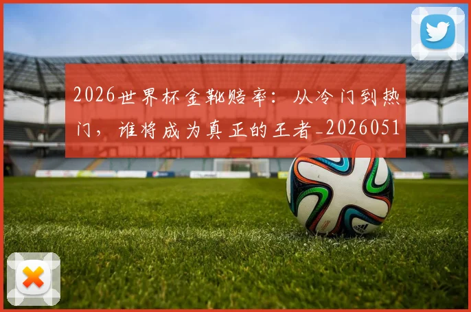 2026世界杯金靴赔率：从冷门到热门，谁将成为真正的王者_20260518215354