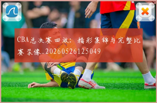 CBA总决赛回放：精彩集锦与完整比赛录像_20260526125049