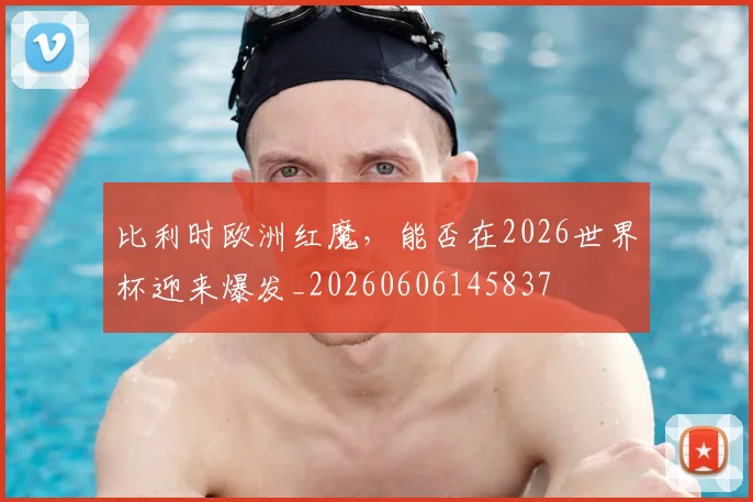 比利时欧洲红魔,能否在2026世界杯迎来爆发_20260606145837