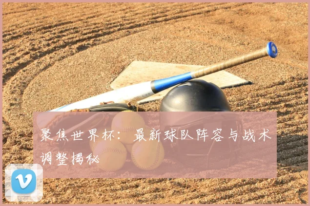 聚焦世界杯:最新球队阵容与战术调整揭秘