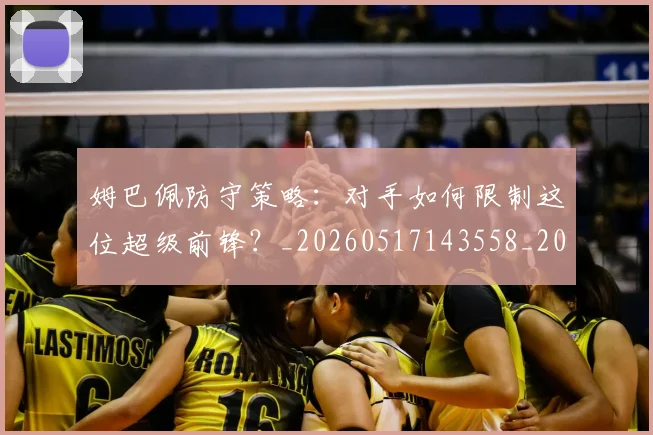 姆巴佩防守策略:对手如何限制这位超级前锋?_20260517143558_20260707142908