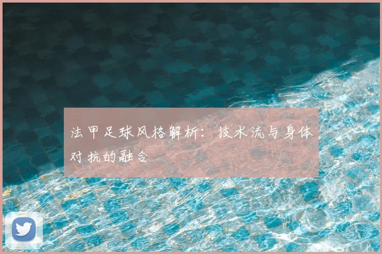 法甲足球风格解析:技术流与身体对抗的融合