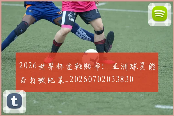 2026世界杯金靴赔率:亚洲球员能否打破纪录_20260702033830