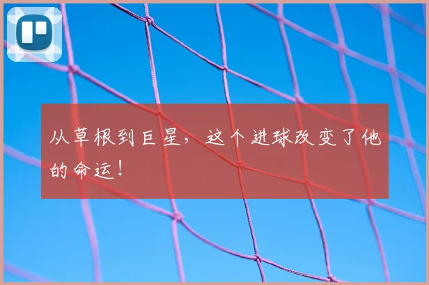 从草根到巨星,这个进球改变了他的命运!