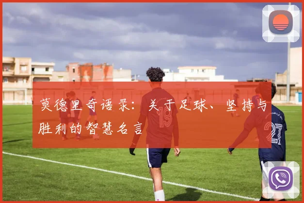 莫德里奇语录：关于足球、坚持与胜利的智慧名言