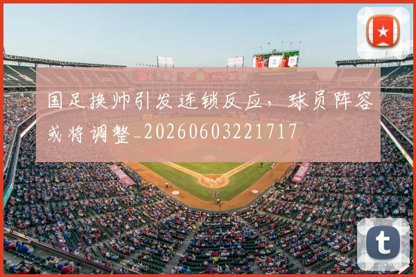 国足换帅引发连锁反应，球员阵容或将调整_20260603221717