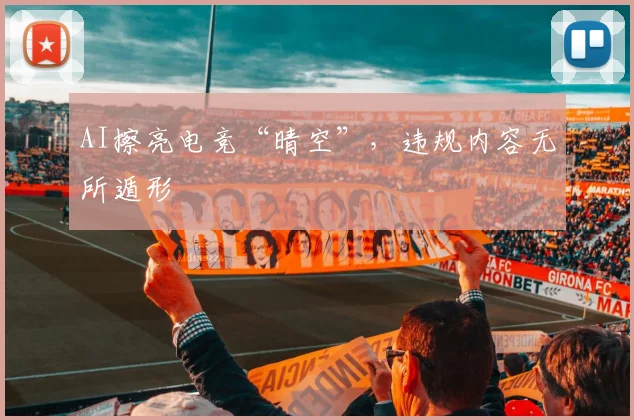 AI擦亮电竞“晴空”,违规内容无所遁形