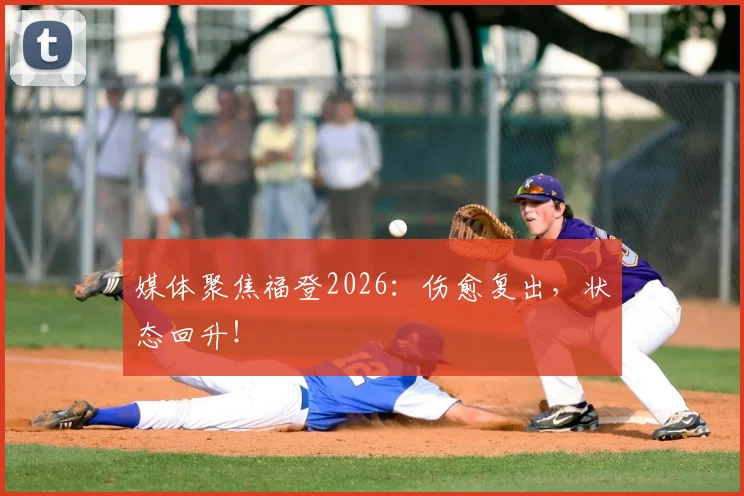 媒体聚焦福登2026：伤愈复出，状态回升！