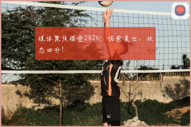 媒体聚焦福登2026：伤愈复出，状态回升！