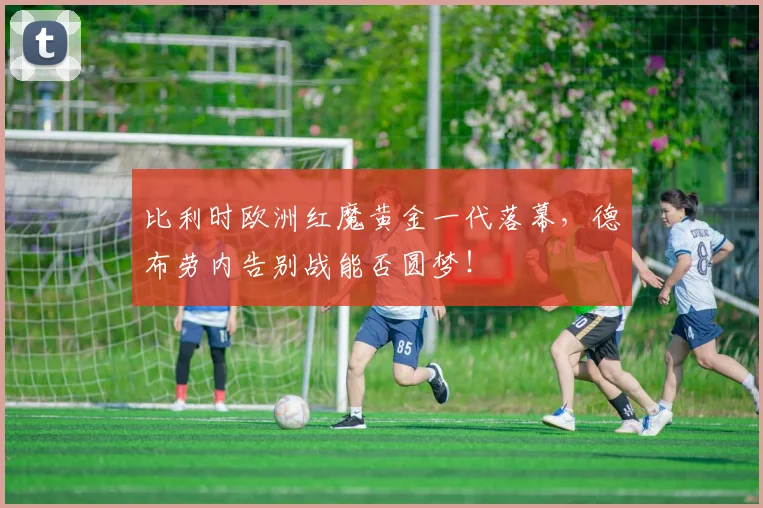 比利时欧洲红魔黄金一代落幕，德布劳内告别战能否圆梦！