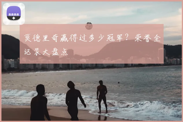 莫德里奇赢得过多少冠军?荣誉全记录大盘点