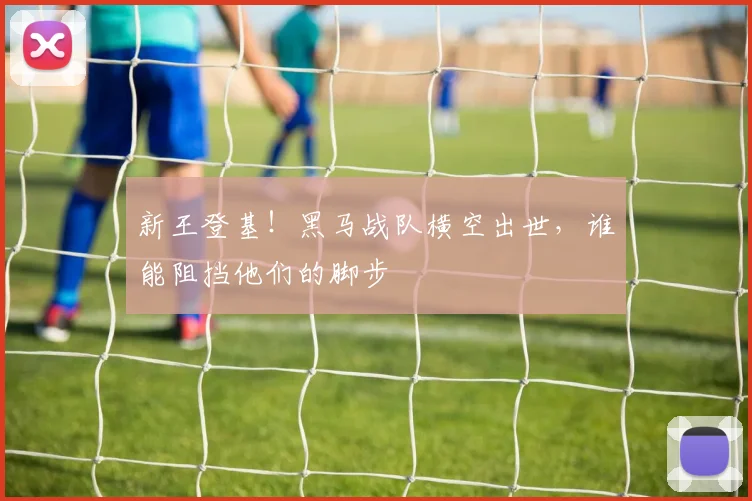 新王登基！黑马战队横空出世，谁能阻挡他们的脚步