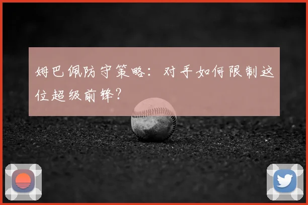 姆巴佩防守策略：对手如何限制这位超级前锋？