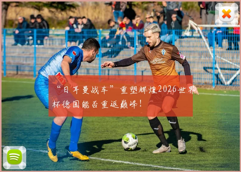 “日耳曼战车”重塑辉煌2026世界杯德国能否重返巅峰！