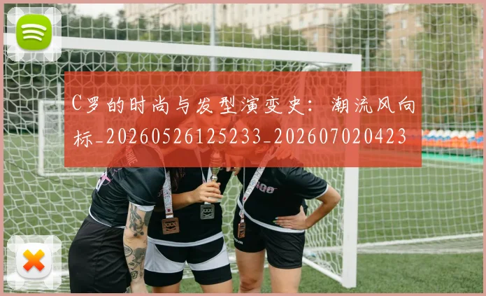 C罗的时尚与发型演变史：潮流风向标_20260526125233_20260702042306