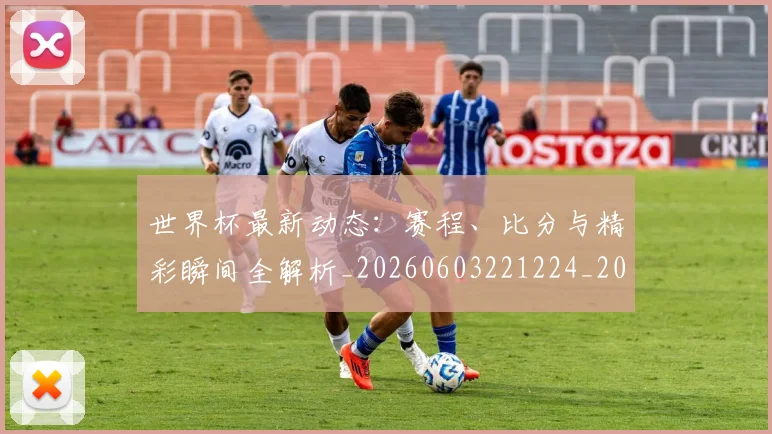 世界杯最新动态：赛程、比分与精彩瞬间全解析_20260603221224_20260703203243