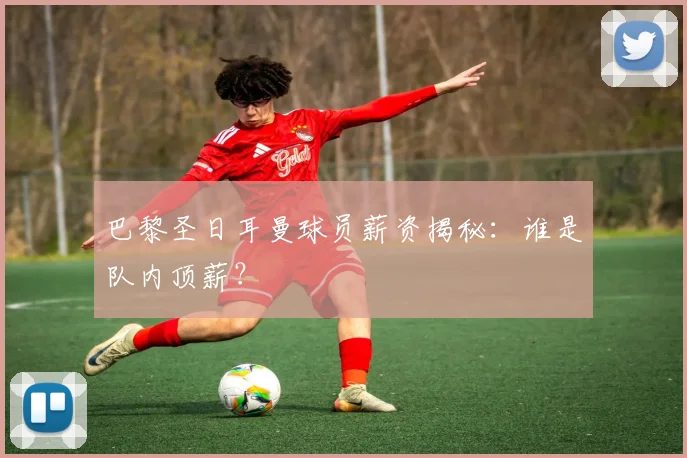 巴黎圣日耳曼球员薪资揭秘:谁是队内顶薪?