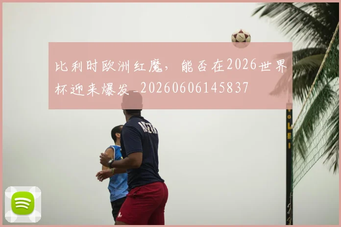 比利时欧洲红魔,能否在2026世界杯迎来爆发_20260606145837