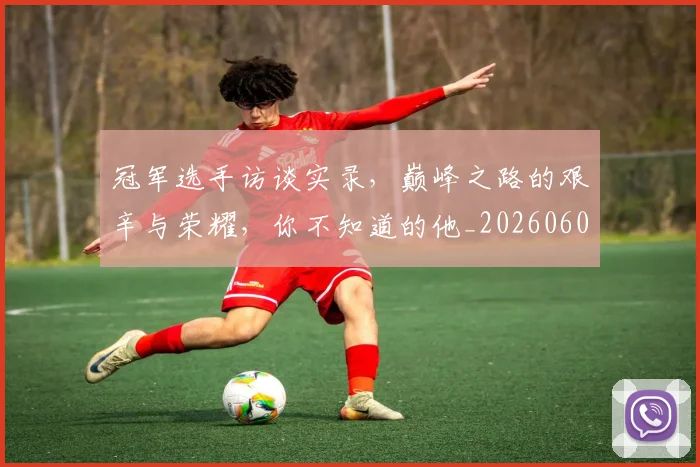 冠军选手访谈实录,巅峰之路的艰辛与荣耀,你不知道的他_20260602212422_20260704172908