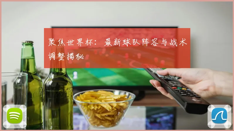 聚焦世界杯：最新球队阵容与战术调整揭秘