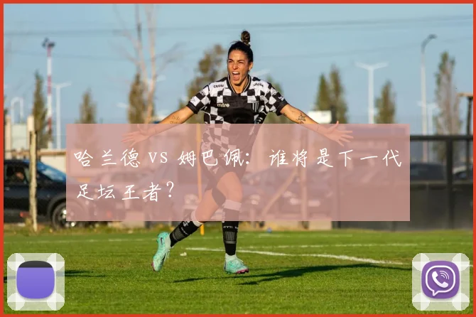哈兰德 vs 姆巴佩:谁将是下一代足坛王者?