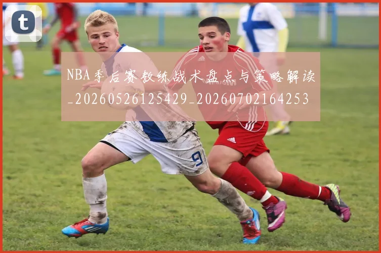 NBA季后赛教练战术盘点与策略解读_20260526125429_20260702164253