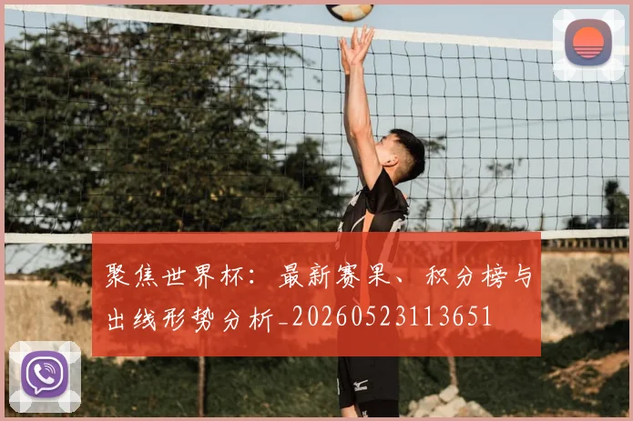 聚焦世界杯：最新赛果、积分榜与出线形势分析_20260523113651