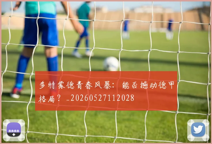 多特蒙德青春风暴:能否撼动德甲格局?_20260527112028