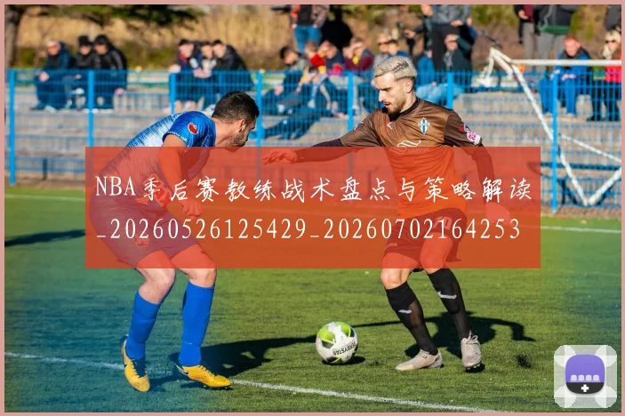 NBA季后赛教练战术盘点与策略解读_20260526125429_20260702164253