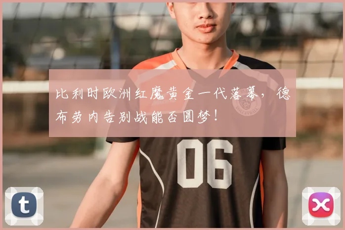 比利时欧洲红魔黄金一代落幕，德布劳内告别战能否圆梦！