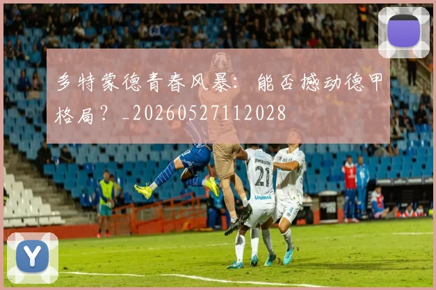多特蒙德青春风暴:能否撼动德甲格局?_20260527112028